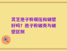 灵芝孢子粉碾压和破壁好吗？孢子粉破壳与破壁区别