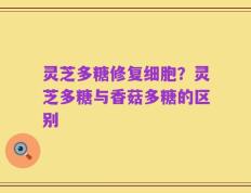灵芝多糖修复细胞？灵芝多糖与香菇多糖的区别