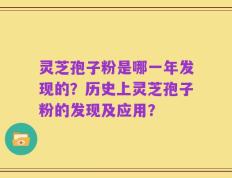 灵芝孢子粉是哪一年发现的？历史上灵芝孢子粉的发现及应用？