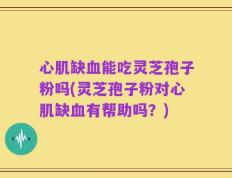 心肌缺血能吃灵芝孢子粉吗(灵芝孢子粉对心肌缺血有帮助吗？)