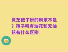 灵芝孢子粉的粉末不是？孢子粉有油花和无油花有什么区别