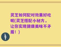 灵芝如何配对效果好吃呢(灵芝搭配小秘方，让你实现健康美味不矛盾！)