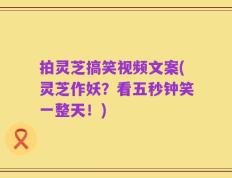 拍灵芝搞笑视频文案(灵芝作妖？看五秒钟笑一整天！)