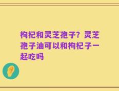枸杞和灵芝孢子？灵芝孢子油可以和枸杞子一起吃吗