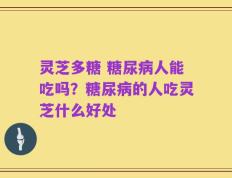 灵芝多糖 糖尿病人能吃吗？糖尿病的人吃灵芝什么好处