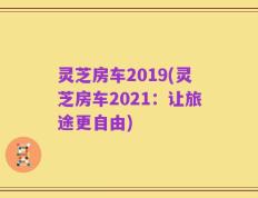 灵芝房车2019(灵芝房车2021：让旅途更自由)