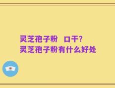 灵芝孢子粉  口干？灵芝孢子粉有什么好处