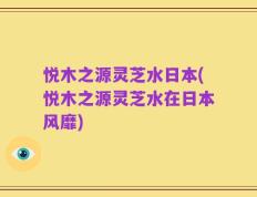 悦木之源灵芝水日本(悦木之源灵芝水在日本风靡)