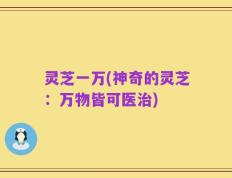 灵芝一万(神奇的灵芝：万物皆可医治)