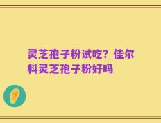 灵芝孢子粉试吃？佳尔科灵芝孢子粉好吗
