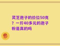 灵芝孢子的价位50克？一斤40多元的孢子粉是真的吗