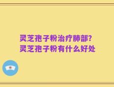 灵芝孢子粉治疗肺部？灵芝孢子粉有什么好处