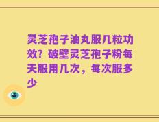 灵芝孢子油丸服几粒功效？破壁灵芝孢子粉每天服用几次，每次服多少