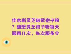 佳木斯灵芝破壁孢子粉？破壁灵芝孢子粉每天服用几次，每次服多少