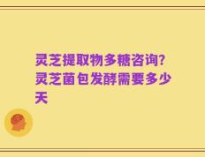 灵芝提取物多糖咨询？灵芝菌包发酵需要多少天