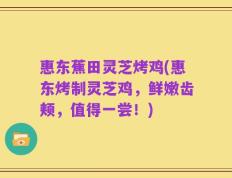 惠东蕉田灵芝烤鸡(惠东烤制灵芝鸡，鲜嫩齿颊，值得一尝！)