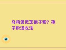 乌鸡煲灵芝孢子粉？孢子粉汤吃法