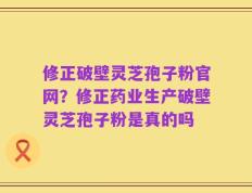 修正破壁灵芝孢子粉官网？修正药业生产破壁灵芝孢子粉是真的吗