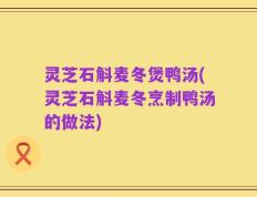 灵芝石斛麦冬煲鸭汤(灵芝石斛麦冬烹制鸭汤的做法)