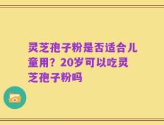 灵芝孢子粉是否适合儿童用？20岁可以吃灵芝孢子粉吗