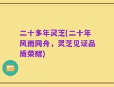 二十多年灵芝(二十年风雨同舟，灵芝见证品质荣耀)