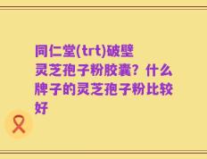 同仁堂(trt)破壁灵芝孢子粉胶囊？什么牌子的灵芝孢子粉比较好