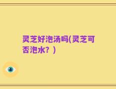 灵芝好泡汤吗(灵芝可否泡水？)