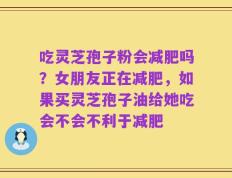 吃灵芝孢子粉会减肥吗？女朋友正在减肥，如果买灵芝孢子油给她吃会不会不利于减肥
