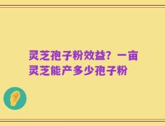 灵芝孢子粉效益？一亩灵芝能产多少孢子粉