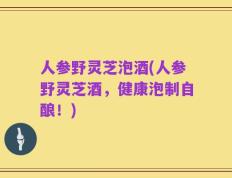人参野灵芝泡酒(人参野灵芝酒，健康泡制自酿！)
