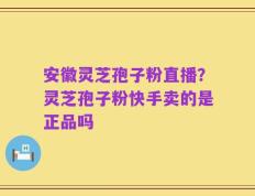 安徽灵芝孢子粉直播？灵芝孢子粉快手卖的是正品吗