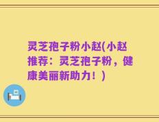 灵芝孢子粉小赵(小赵推荐：灵芝孢子粉，健康美丽新助力！)