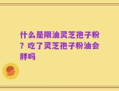 什么是限油灵芝孢子粉？吃了灵芝孢子粉油会胖吗