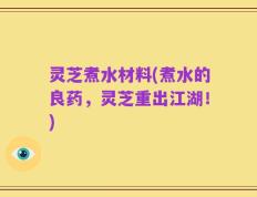 灵芝煮水材料(煮水的良药，灵芝重出江湖！)