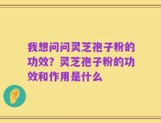 我想问问灵芝孢子粉的功效？灵芝孢子粉的功效和作用是什么