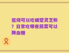 低烧可以吃破壁灵芝粉？日常吃哪些蔬菜可以降血糖