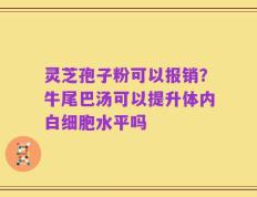 灵芝孢子粉可以报销？牛尾巴汤可以提升体内白细胞水平吗