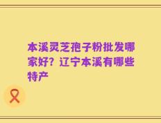 本溪灵芝孢子粉批发哪家好？辽宁本溪有哪些特产