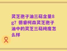 灵芝孢子油三萜含量8g？德睿柯森灵芝孢子油中的灵芝三萜纯度怎么样