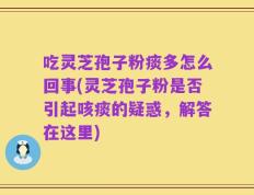吃灵芝孢子粉痰多怎么回事(灵芝孢子粉是否引起咳痰的疑惑，解答在这里)