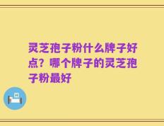 灵芝孢子粉什么牌子好点？哪个牌子的灵芝孢子粉最好