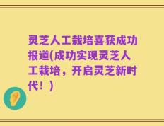 灵芝人工栽培喜获成功报道(成功实现灵芝人工栽培，开启灵芝新时代！)