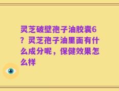 灵芝破壁孢子油胶囊6？灵芝孢子油里面有什么成分呢，保健效果怎么样