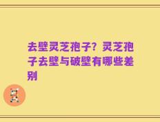 去壁灵芝孢子？灵芝孢子去壁与破壁有哪些差别