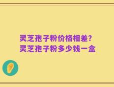 灵芝孢子粉价格相差？灵芝孢子粉多少钱一盒