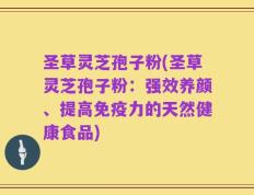 圣草灵芝孢子粉(圣草灵芝孢子粉：强效养颜、提高免疫力的天然健康食品)