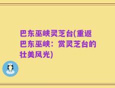 巴东巫峡灵芝台(重返巴东巫峡：赏灵芝台的壮美风光)
