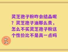 灵芝孢子粉咋会结晶呢？灵芝孢子油那么贵，怎么不买灵芝孢子粉这个性价比不是高一点吗