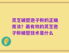 灵芝破壁孢子粉的正确用法？最有效的灵芝孢子粉破壁技术是什么