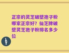 正宗的灵芝破壁孢子粉哪家正宗好？仙芝牌破壁灵芝孢子粉排名多少位